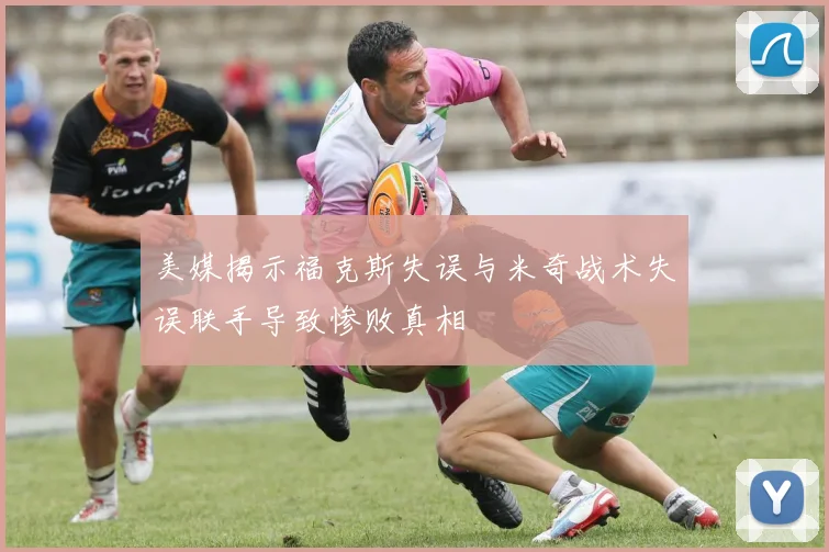 美媒揭示福克斯失误与米奇战术失误联手导致惨败真相