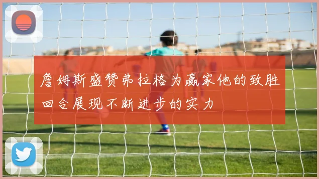 詹姆斯盛赞弗拉格为赢家他的致胜回合展现不断进步的实力