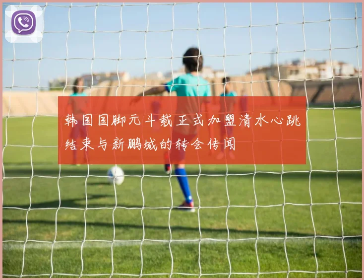 韩国国脚元斗载正式加盟清水心跳结束与新鹏城的转会传闻