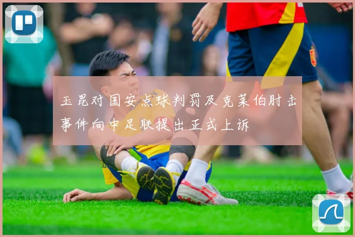 玉昆对国安点球判罚及克莱伯肘击事件向中足联提出正式上诉
