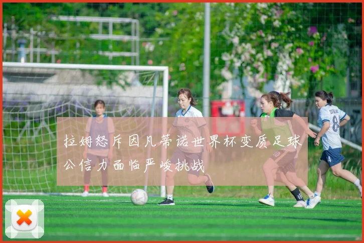 拉姆怒斥因凡蒂诺世界杯变质足球公信力面临严峻挑战