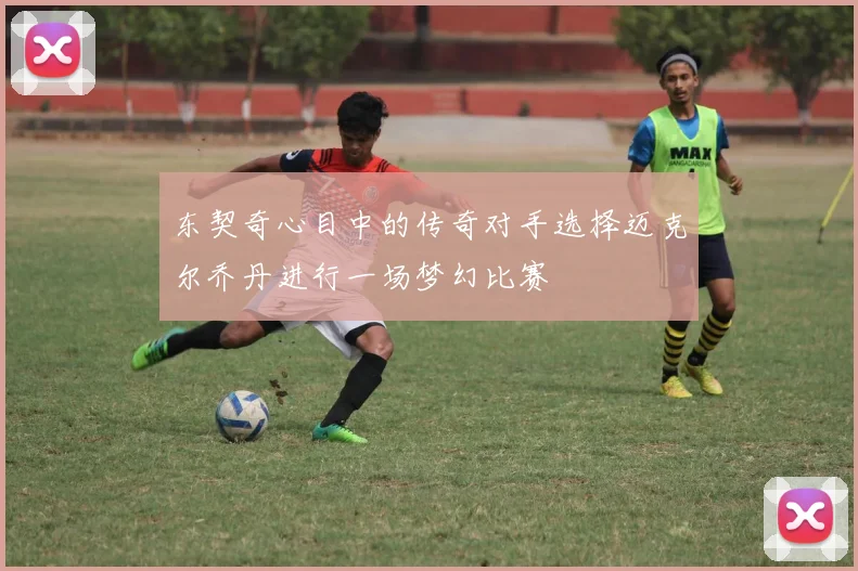 东契奇心目中的传奇对手选择迈克尔乔丹进行一场梦幻比赛