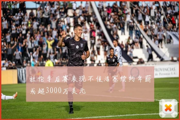 杜伦季后赛表现不佳活塞续约年薪或超3000万美元