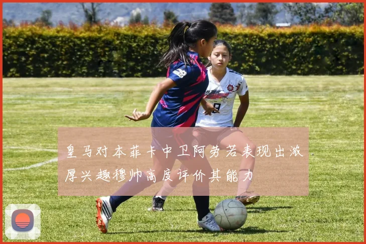 皇马对本菲卡中卫阿劳若表现出浓厚兴趣穆帅高度评价其能力