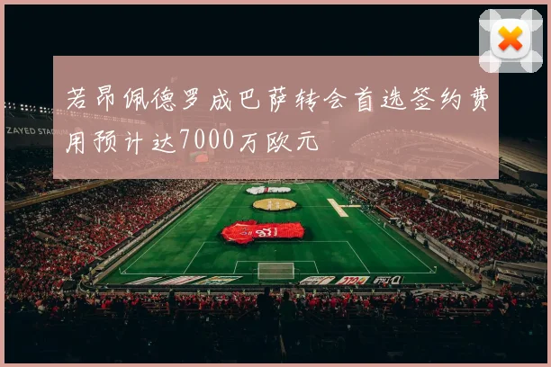 若昂佩德罗成巴萨转会首选签约费用预计达7000万欧元