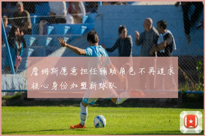 詹姆斯愿意担任辅助角色不再追求核心身份加盟新球队