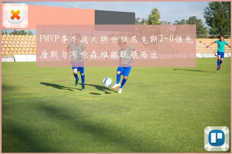 FMVP争夺战火热升级尼克斯2-0领先唐斯与布伦森谁能脱颖而出
