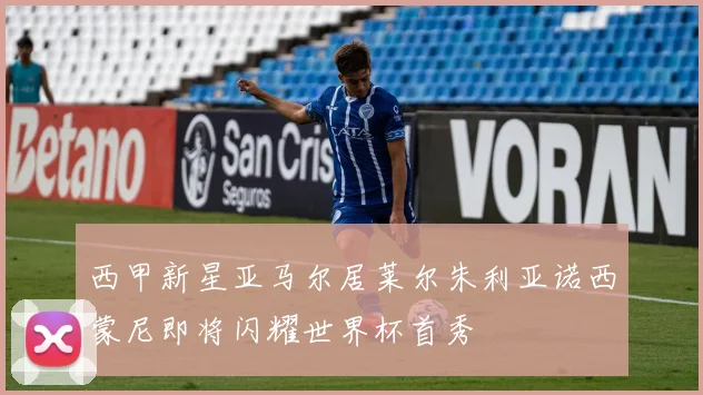 西甲新星亚马尔居莱尔朱利亚诺西蒙尼即将闪耀世界杯首秀