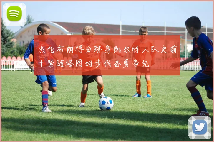 杰伦布朗得分跻身凯尔特人队史前十紧随塔图姆步伐奋勇争先