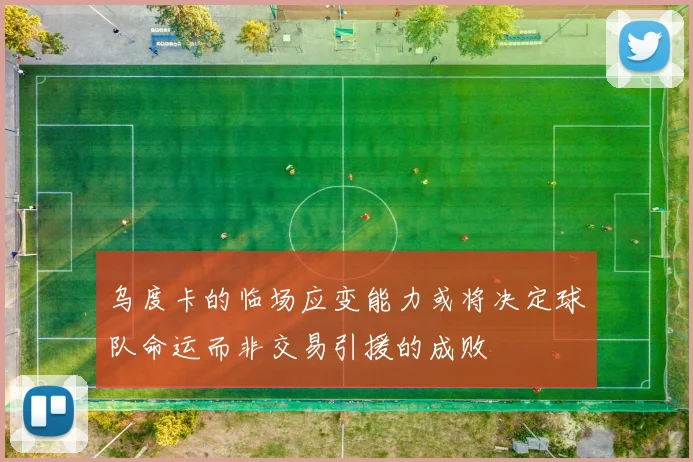乌度卡的临场应变能力或将决定球队命运而非交易引援的成败