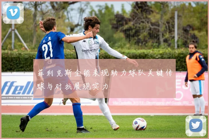菲利克斯全能表现助力球队关键传球与对抗展现实力