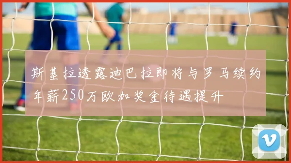 斯基拉透露迪巴拉即将与罗马续约年薪250万欧加奖金待遇提升