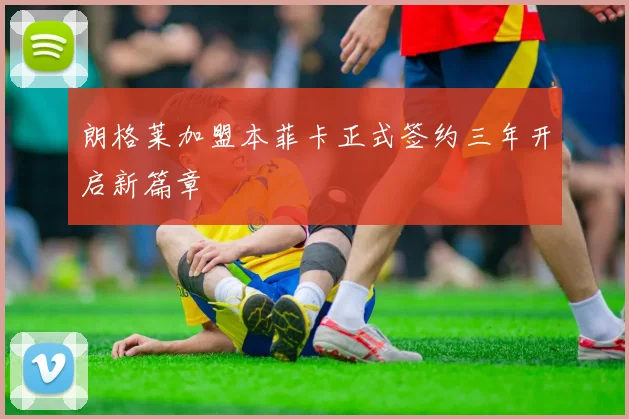 朗格莱加盟本菲卡正式签约三年开启新篇章