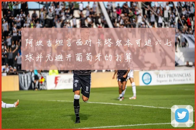 阿坎吉坦言面对卡塔尔本可进六七球并无避开葡萄牙的打算