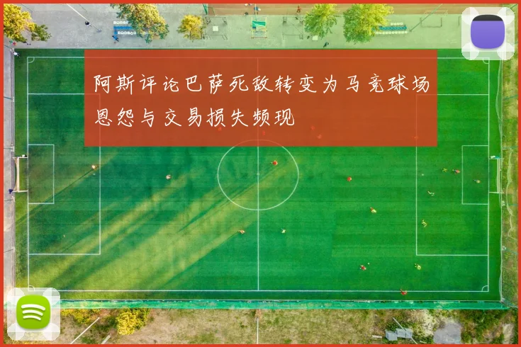阿斯评论巴萨死敌转变为马竞球场恩怨与交易损失频现