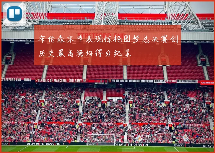 布伦森末节表现惊艳圆梦总决赛创历史最高场均得分纪录