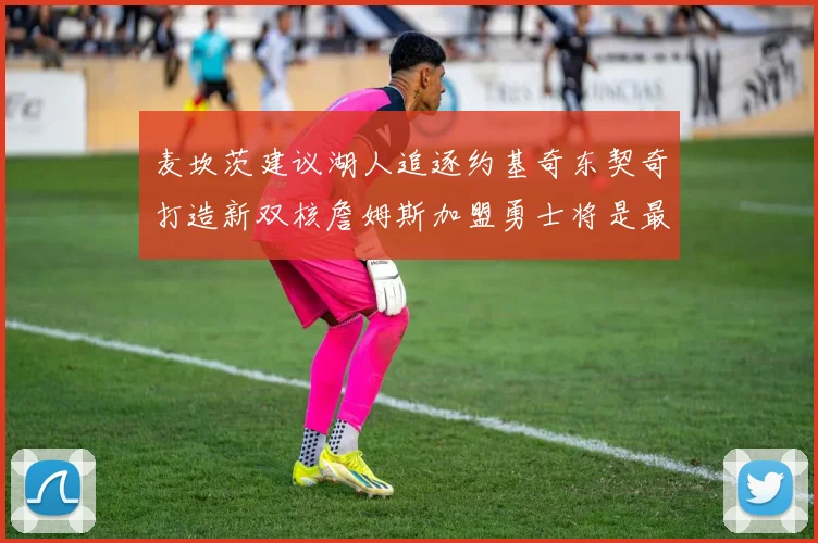 麦坎茨建议湖人追逐约基奇东契奇打造新双核詹姆斯加盟勇士将是最佳选择