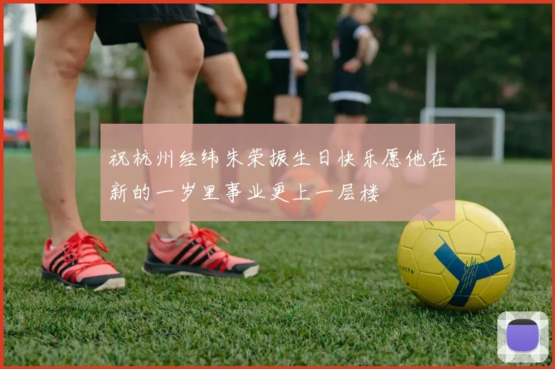 祝杭州经纬朱荣振生日快乐愿他在新的一岁里事业更上一层楼