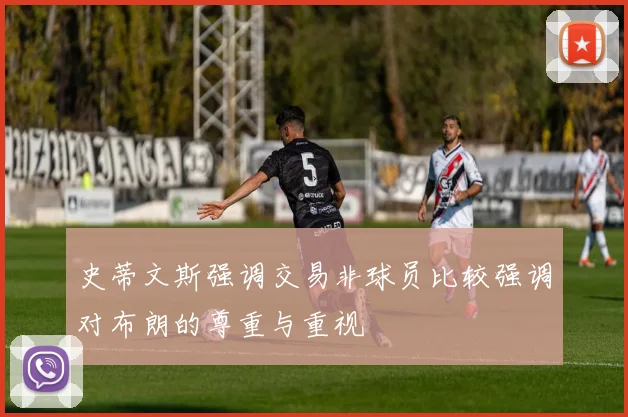 史蒂文斯强调交易非球员比较强调对布朗的尊重与重视