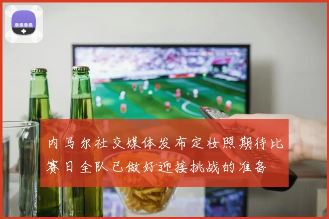 内马尔社交媒体发布定妆照期待比赛日全队已做好迎接挑战的准备