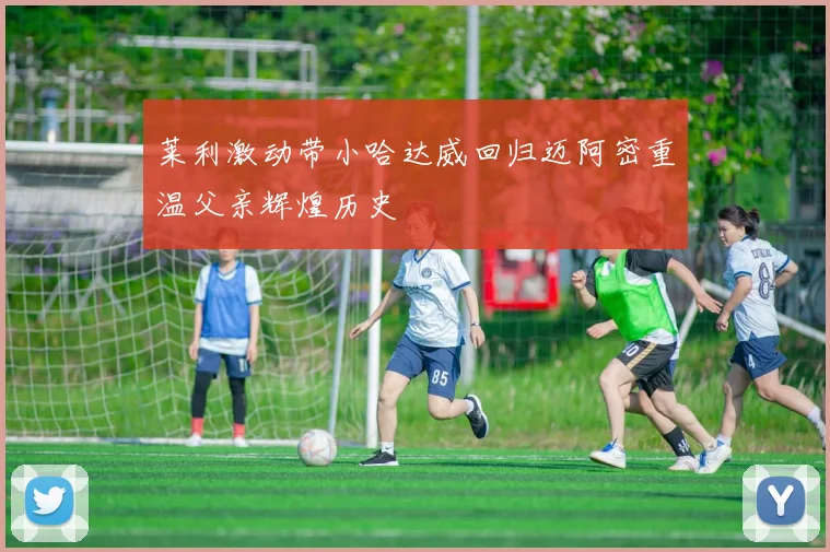 莱利激动带小哈达威回归迈阿密重温父亲辉煌历史
