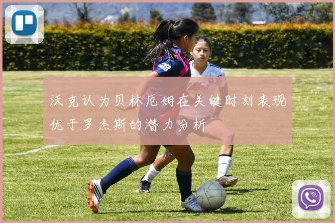 沃克认为贝林厄姆在关键时刻表现优于罗杰斯的潜力分析