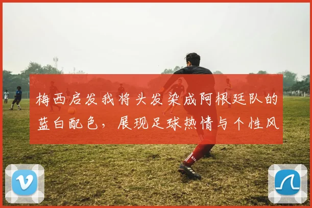 梅西启发我将头发染成阿根廷队的蓝白配色，展现足球热情与个性风采