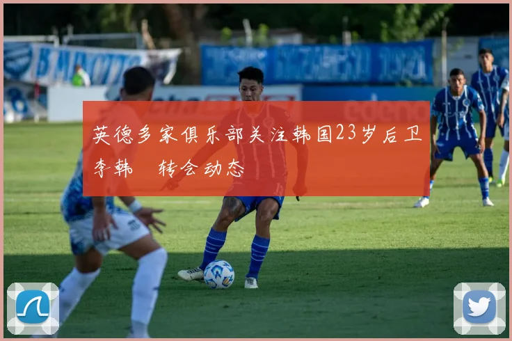 英德多家俱乐部关注韩国23岁后卫李韩汎转会动态