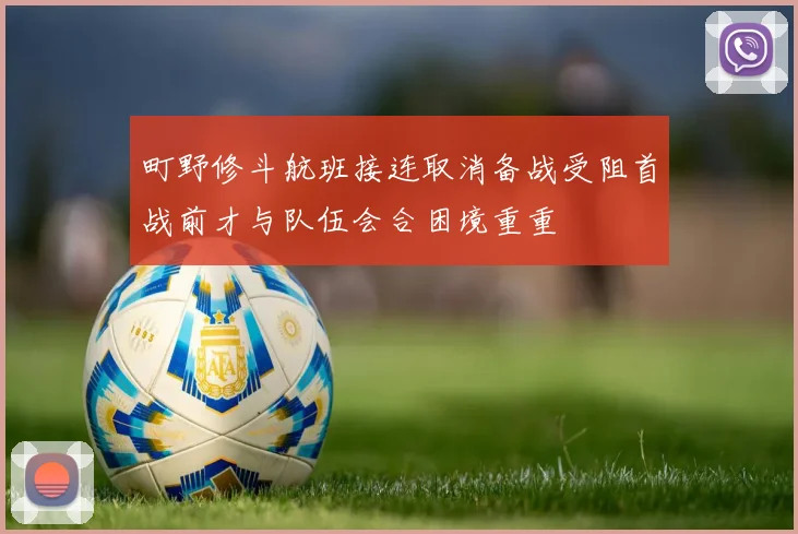 町野修斗航班接连取消备战受阻首战前才与队伍会合困境重重