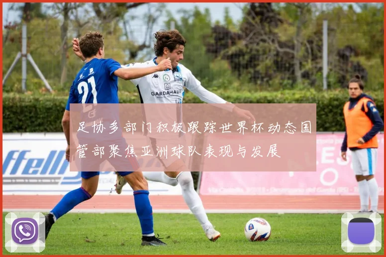 足协多部门积极跟踪世界杯动态国管部聚焦亚洲球队表现与发展