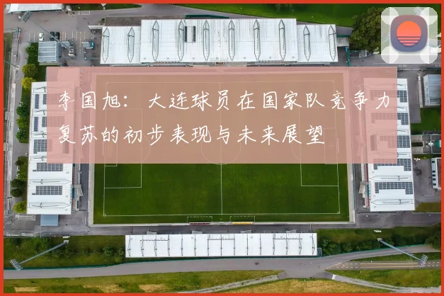 李国旭：大连球员在国家队竞争力复苏的初步表现与未来展望