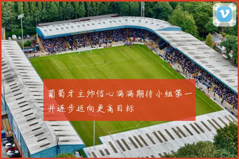 葡萄牙主帅信心满满期待小组第一并逐步迈向更高目标