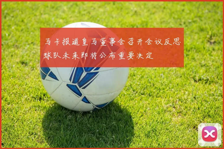 马卡报道皇马董事会召开会议反思球队未来即将公布重要决定