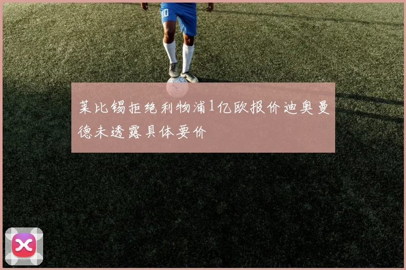 莱比锡拒绝利物浦1亿欧报价迪奥曼德未透露具体要价