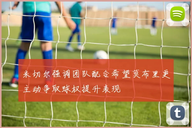 米切尔强调团队配合希望莫布里更主动争取球权提升表现